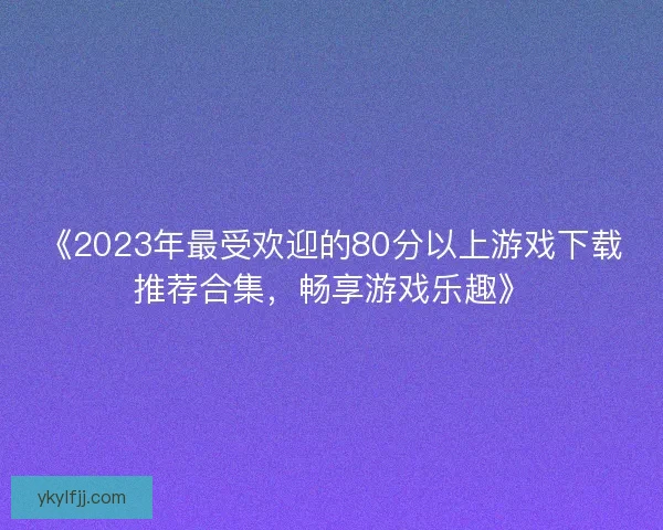《2023年最受欢迎的80分以上游戏下载推荐合集，畅享游戏乐趣》