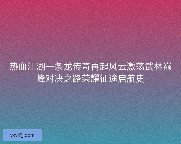 热血江湖一条龙传奇再起风云激荡武林巅峰对决之路荣耀征途启航史