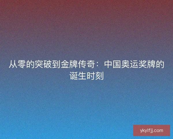 从零的突破到金牌传奇：中国奥运奖牌的诞生时刻