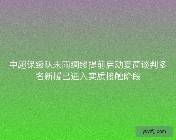 中超保级队未雨绸缪提前启动夏窗谈判多名新援已进入实质接触阶段