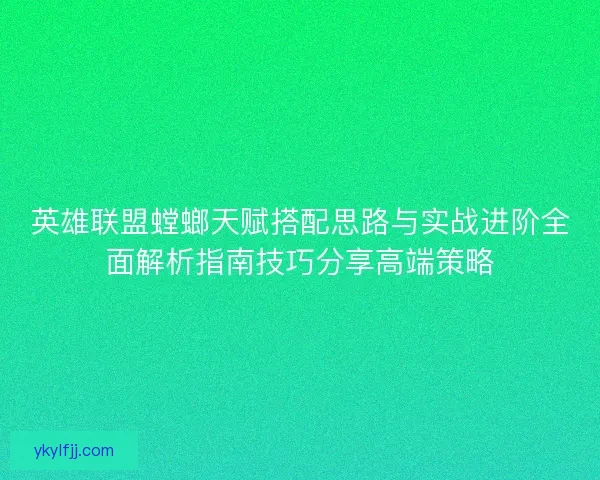 英雄联盟螳螂天赋搭配思路与实战进阶全面解析指南技巧分享高端策略