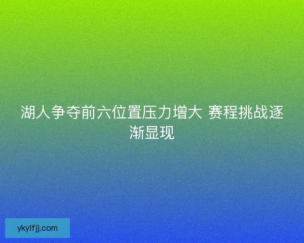 湖人争夺前六位置压力增大 赛程挑战逐渐显现