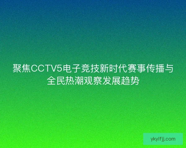 聚焦CCTV5电子竞技新时代赛事传播与全民热潮观察发展趋势