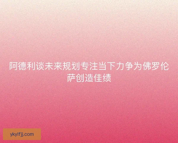 阿德利谈未来规划专注当下力争为佛罗伦萨创造佳绩