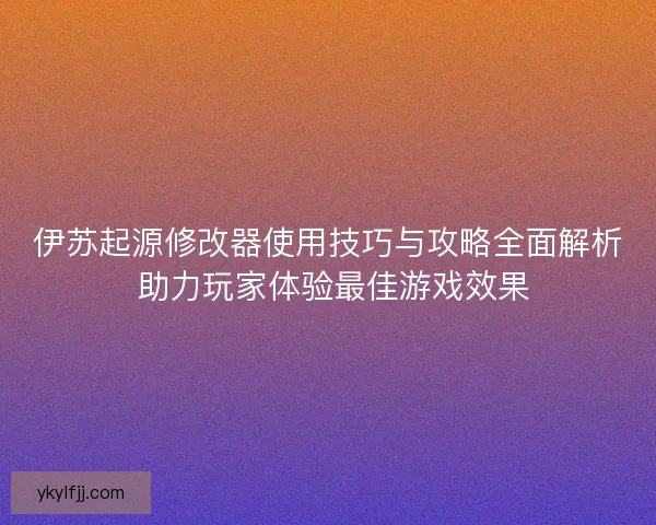 伊苏起源修改器使用技巧与攻略全面解析 助力玩家体验最佳游戏效果