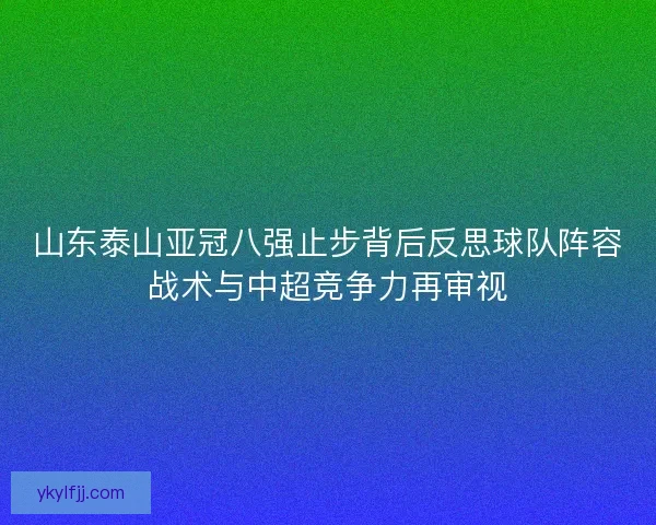 山东泰山亚冠八强止步背后反思球队阵容战术与中超竞争力再审视